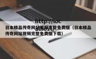 日本精品传奇网站视频完整免费版（日本精品传奇网站视频完整免费版下载）