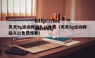 天天5g运动网站入口免费（天天5g运动网站入口免费观看）